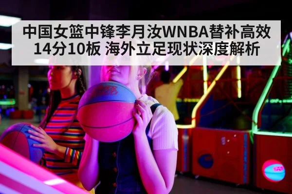 中国女篮中锋李月汝WNBA替补高效14分10板 海外立足现状深度解析