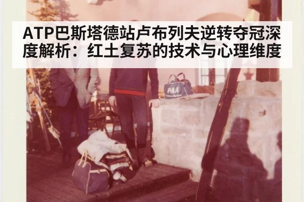 ATP巴斯塔德站卢布列夫逆转夺冠深度解析：红土复苏的技术与心理维度