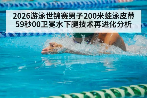 2026游泳世锦赛男子200米蛙泳皮蒂59秒00卫冕水下腿技术再进化分析