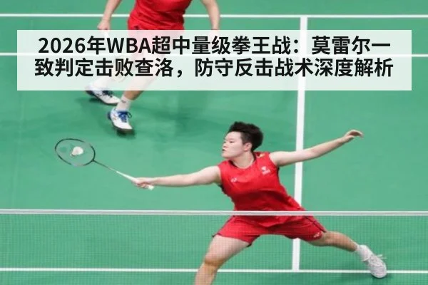 2026年WBA超中量级拳王战：莫雷尔一致判定击败查洛，防守反击战术深度解析