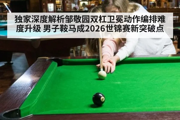 独家深度解析邹敬园双杠卫冕动作编排难度升级 男子鞍马成2026世锦赛新突破点