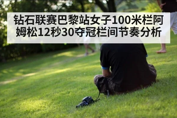 钻石联赛巴黎站女子100米栏阿姆松12秒30夺冠栏间节奏分析