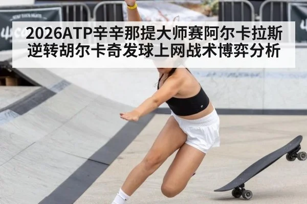 2026ATP辛辛那提大师赛阿尔卡拉斯逆转胡尔卡奇发球上网战术博弈分析