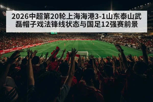 2026中超第20轮上海海港3-1山东泰山武磊帽子戏法锋线状态与国足12强赛前景