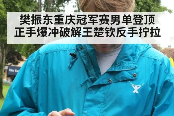 樊振东重庆冠军赛男单登顶 正手爆冲破解王楚钦反手拧拉