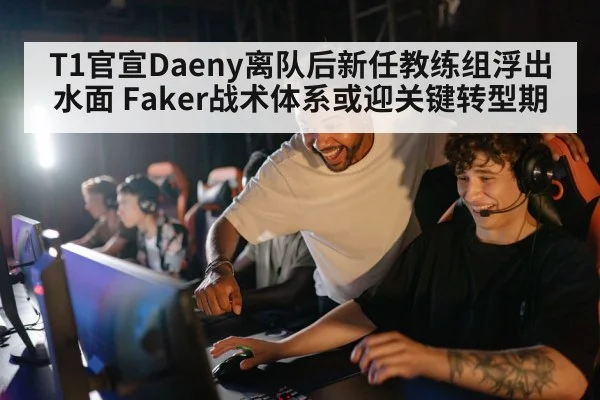 T1官宣Daeny离队后新任教练组浮出水面 Faker战术体系或迎关键转型期