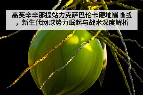 高芙辛辛那提站力克萨巴伦卡硬地巅峰战，新生代网球势力崛起与战术深度解析