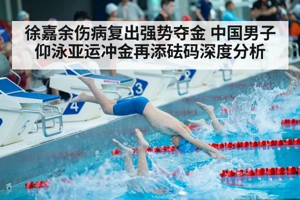 徐嘉余伤病复出强势夺金 中国男子仰泳亚运冲金再添砝码深度分析