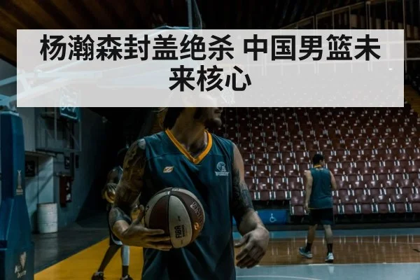 杨瀚森封盖绝杀 中国男篮未来核心