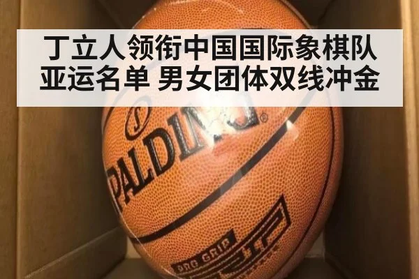 丁立人领衔中国国际象棋队亚运名单 男女团体双线冲金